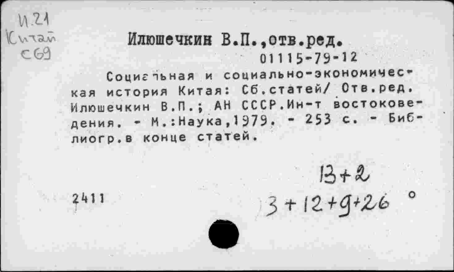 ﻿Илюшечкин В.П.,отв.ред,
С&0	01115-79-12
Социальная и социально-экономичес-кая история Китая: Сб.статей/ Отв.ред, Илюшечкин В.П.; АН СССР.Ин-т востокове дения. - И . :Наука, 1 979. - 253 с. - Биб лиогр.в конце статей.
|£) +
?'•”	3 + 12+5*2/6 0